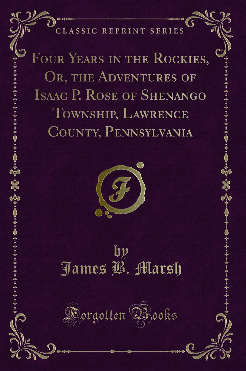 Four Years in the Rockies, Or, the Adventures of Isaac P. Rose of Shenango Township, Lawrence County, Pennsylvania (Classic Reprint)