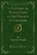 A Glossary of Words Used in the Dialect of Cheshire (Classic Reprint)