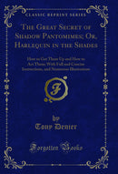 The Great Secret of Shadow Pantomimes; Or, Harlequin in the Shades: How to Get Them Up and How to Act Them; With Full and Concise Instructions, and Numerous Illustrations (Classic Reprint)