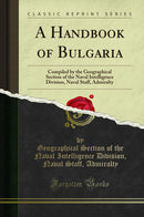 A Handbook of Bulgaria: Compiled by the Geographical Section of the Naval Intelligence Division, Naval Staff, Admiralty (Classic Reprint)