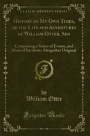 History of My Own Times, or the Life and Adventures of William Otter, Sen: Comprising a Series of Events, and Musical Incidents Altogether Original (Classic Reprint)