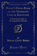 Hovey''s Hand-Book of the Mammoth Cave of Kentucky: A Practical Guide to the Regulation Routes (Classic Reprint)