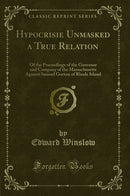 Hypocrisie Unmasked a True Relation: Of the Proceedings of the Governor and Company of the Massachusetts Against Samuel Gorton of Rhode Island (Classic Reprint)