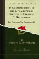 In Commemoration of the Life and Public Services of Frederic T. Greenhalge: Late Governor of the Commonwealth (Classic Reprint)
