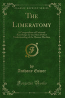 The Limeratomy: A Compendium of Universal Knowledge for the More Perfect Understanding of the Human Machine (Classic Reprint)