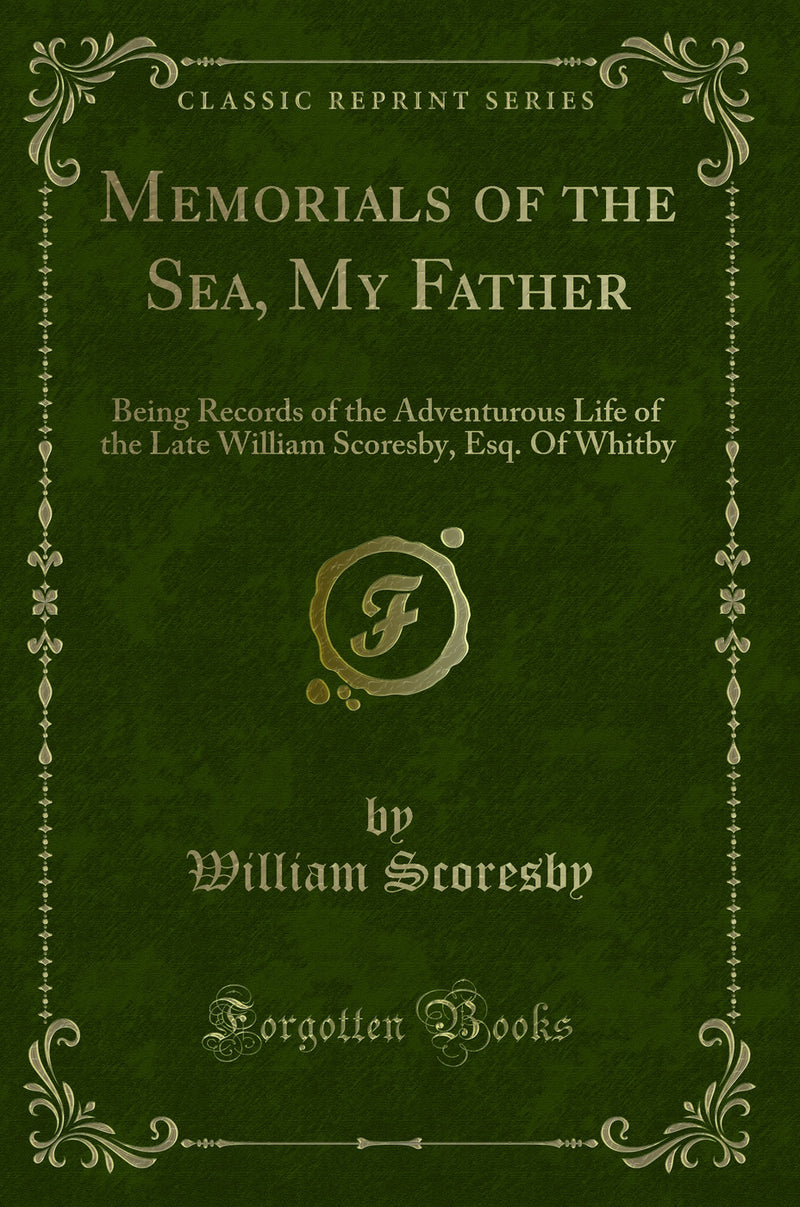 Memorials of the Sea, My Father: Being Records of the Adventurous Life of the Late William Scoresby, Esq. Of Whitby (Classic Reprint)