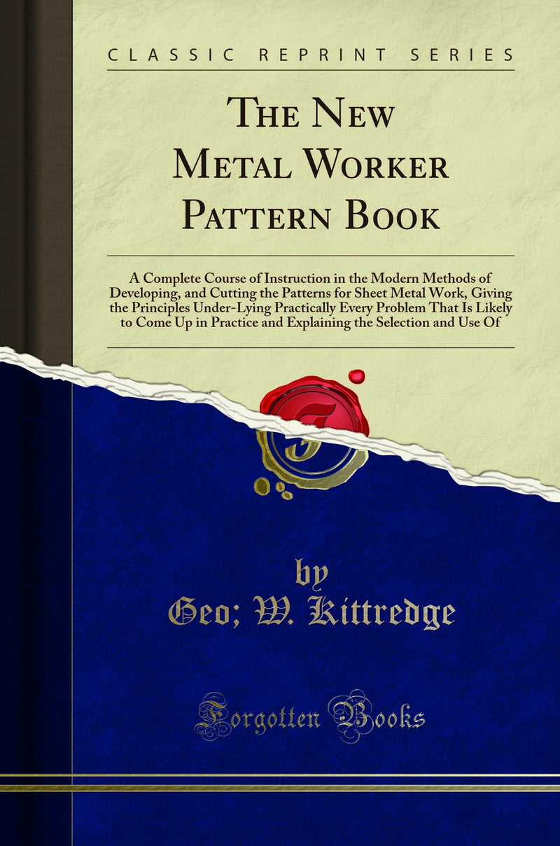 The New Metal Worker Pattern Book: A Complete Course of Instruction in the Modern Methods of Developing, and Cutting the Patterns for Sheet Metal Work, Giving the Principles Under-Lying Practically Every Problem That Is Likely to Come Up in Practice 