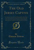 The Old Jersey Captive: Or a Narrative of the Captivity of Thomas Andros, (Now Pastor of the Church in Berkley,) on Board the Old Jersey Prison Ship at New York, 1781, in a Series of Letters to a Friend, Suited to Inspire Faith and Confidence in a Particu