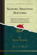 Seafowl Shooting Sketches: Being Chiefly a Series of Adventures on the River Ribble in Pursuit of Wild Fowl With Several Additional Chapters, a Few Notes on Birds, Guns, and Accessories, and on Stringing the Cross-Bow (Classic Reprint)