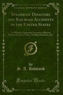 Steamboat Disasters and Railroad Accidents in the United States: To Which Is Appended Accounts of Recent Shipwrecks, Fires at Sea, Thrilling Incidents, &C (Classic Reprint)