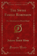 The Swiss Family Robinson: Or, Adventures in a Desert Island (Classic Reprint)