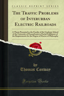 The Traffic Problems of Interurban Electric Railroads: A Thesis Presented to the Faculty of the Graduate School of the University of Pennsylvania in Partial Fulfilment of the Requirements for the Degree of Doctor of Philosophy (Classic Reprint)