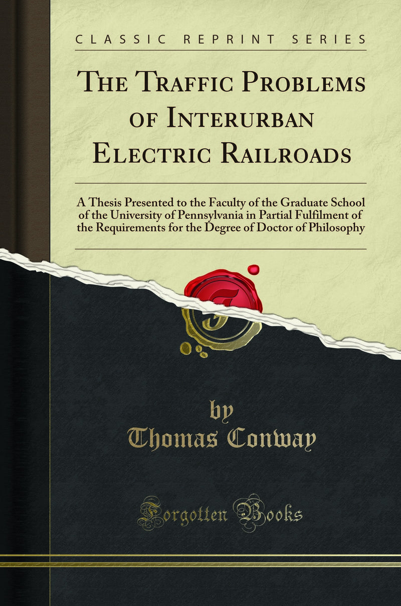 The Traffic Problems of Interurban Electric Railroads: A Thesis Presented to the Faculty of the Graduate School of the University of Pennsylvania in Partial Fulfilment of the Requirements for the Degree of Doctor of Philosophy (Classic Reprint)
