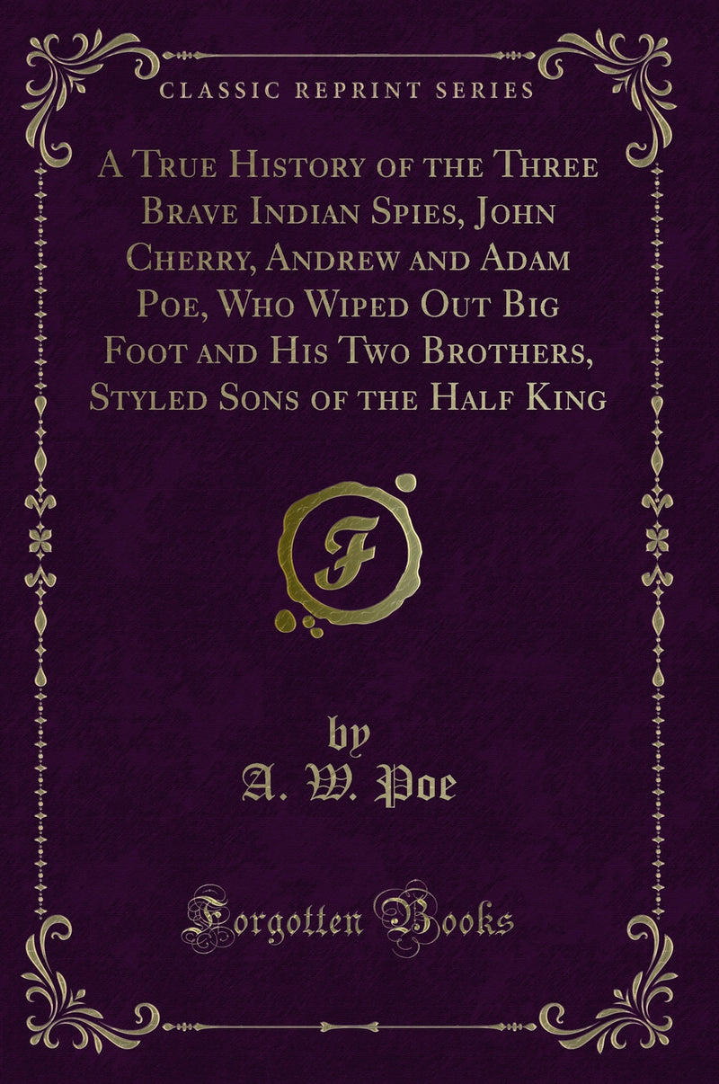 A True History of the Three Brave Indian Spies, John Cherry, Andrew and Adam Poe, Who Wiped Out Big Foot and His Two Brothers, Styled Sons of the Half King (Classic Reprint)