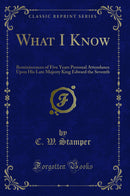 What I Know: Reminiscences of Five Years Personal Attendance Upon His Late Majesty King Edward the Seventh (Classic Reprint)