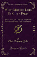 When Mother Lets Us Give a Party: A Book That Tells Little Folk How Best to Entertain and Amuse Their Little Friends (Classic Reprint)