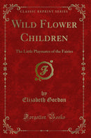 Wild Flower Children: The Little Playmates of the Fairies (Classic Reprint)