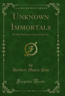 Unknown Immortals: In the Northern City of Success (Classic Reprint)
