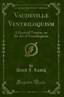 Vaudeville Ventriloquism: A Practical Treatise, on the Art of Ventriloquism (Classic Reprint)