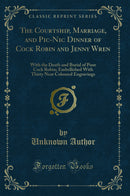 The Courtship, Marriage, and Pic-Nic Dinner of Cock Robin and Jenny Wren: With the Death and Burial of Poor Cock Robin; Embellished With Thirty Neat Coloured Engravings (Classic Reprint)