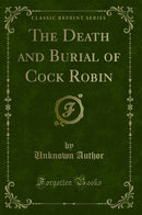 The Death and Burial of Cock Robin (Classic Reprint)