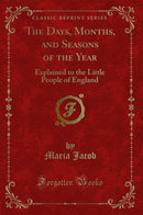 The Days, Months, and Seasons of the Year: Explained to the Little People of England (Classic Reprint)