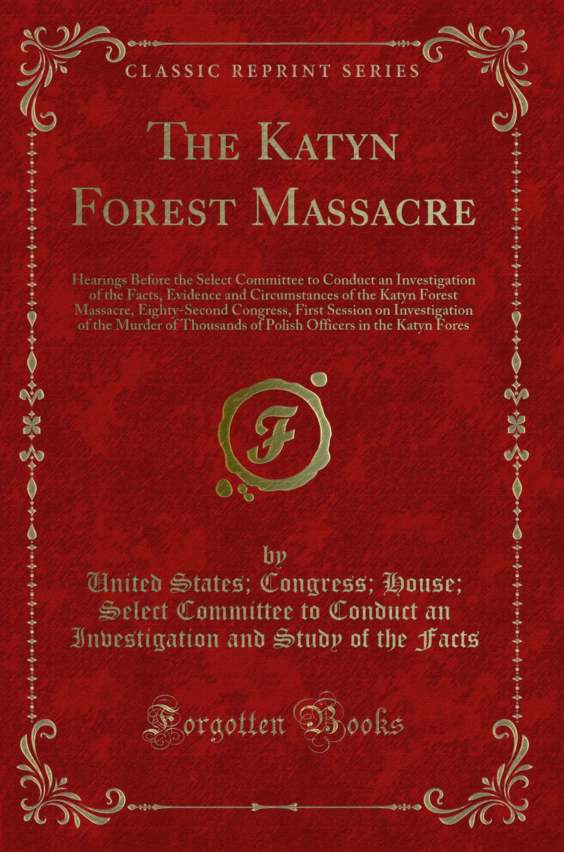 The Katyn Forest Massacre: Hearings Before the Select Committee to Conduct an Investigation of the Facts, Evidence and Circumstances of the Katyn Forest Massacre, Eighty-Second Congress, First Session on Investigation of the Murder of Thousands of Po