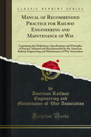 Manual of Recommended Practice for Railway Engineering and Maintenance of Way: Containing the Definitions, Specifications and Principles of Practice Adopted and Recommended by the American Railway Engineering and Maintenance of Way Association