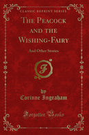 The Peacock and the Wishing-Fairy: And Other Stories (Classic Reprint)