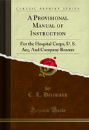 A Provisional Manual of Instruction: For the Hospital Corps, U. S. An;, And Company Bearers (Classic Reprint)