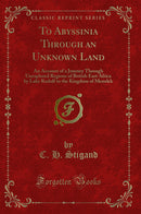 To Abyssinia Through an Unknown Land: An Account of a Journey Through Unexplored Regions of British East Africa by Lake Rudolf to the Kingdom of Menelek (Classic Reprint)