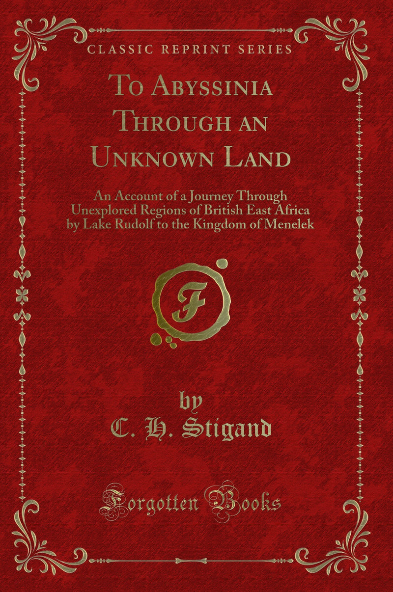 To Abyssinia Through an Unknown Land: An Account of a Journey Through Unexplored Regions of British East Africa by Lake Rudolf to the Kingdom of Menelek (Classic Reprint)