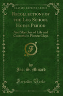 Recollections of the Log School House Period: And Sketches of Life and Customs in Pioneer Days (Classic Reprint)