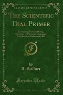 The Scientific Dial Primer: Containing Universal Code, Elements of Universal, Language, New Base for Mathematics Etc (Classic Reprint)