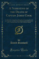 A Narrative of the Death of Captain James Cook: To Which Are Added Some Particulars, Concerning His Life and Character, and Observations Respecting the Introduction of the Venereal Disease Into Other Sandwich Islands (Classic Reprint)