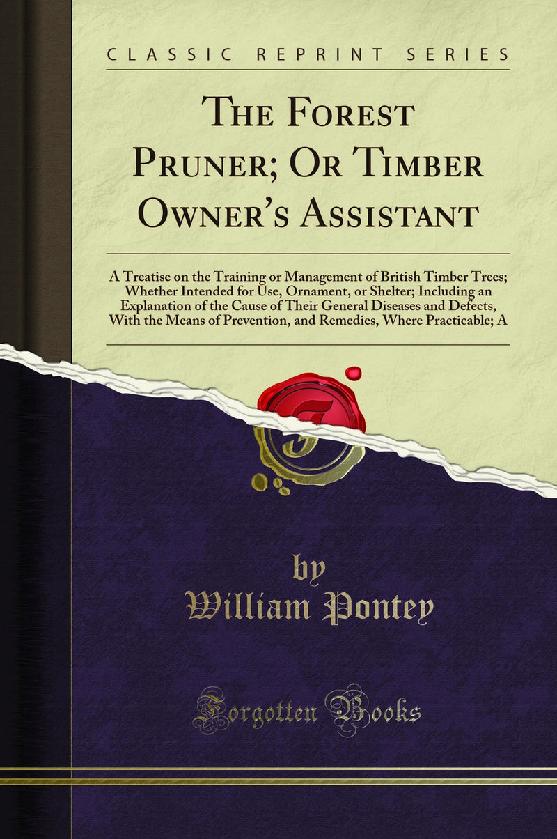 The Forest Pruner; Or Timber Owner''s Assistant: A Treatise on the Training or Management of British Timber Trees; Whether Intended for Use, Ornament, or Shelter; Including an Explanation of the Cause of Their General Diseases and Defects, With the Me