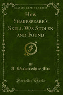 How Shakespeare''s Skull Was Stolen and Found (Classic Reprint)