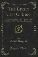 The Lively City O'' Ligg: A Cycle of Modern Fairy Tales for City Children, With Fifty-Three Illustrations (Classic Reprint)