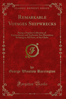 Remarkable Voyages Shipwrecks: Being a Popular Collection of Extraordinary and Authentic Sea Marratives Relating to All Parts, of the Globe (Classic Reprint)