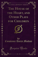 The House of the Heart, and Other Plays for Children (Classic Reprint)