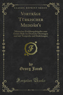 Vorträge Türkischer Meddâh''s: Mimischer Erzählungskünstler zum Ersten Male ins Deutsche Übertragen und mit Textprobe und Einleitungen (Classic Reprint)