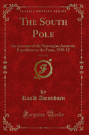 The South Pole, Vol. 1 of 2: An Account of the Norwegian Antarctic Expedition in the Fram, 1910-12 (Classic Reprint)