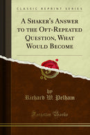 A Shaker's Answer to the Oft-Repeated Question, What Would Become (Classic Reprint)