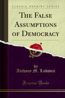 The False Assumptions of Democracy (Classic Reprint)