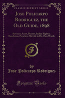 Jose Policarpo Rodriguez, the Old Guide, 1898: Surveyor, Scout, Hunter, Indian Fighter, Ranchman, Preacher; His Life in His Own Words (Classic Reprint)