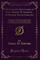 "The Life and Adventures of Capt. Robert W. Andrews, of Sumter, South Carolina: Extending Over a Period of 97 Years; Replete With Startling Situations and Interesting Incidents; Together With Reminiscences of the War of 1812, and the Recent "Unpleasantne"