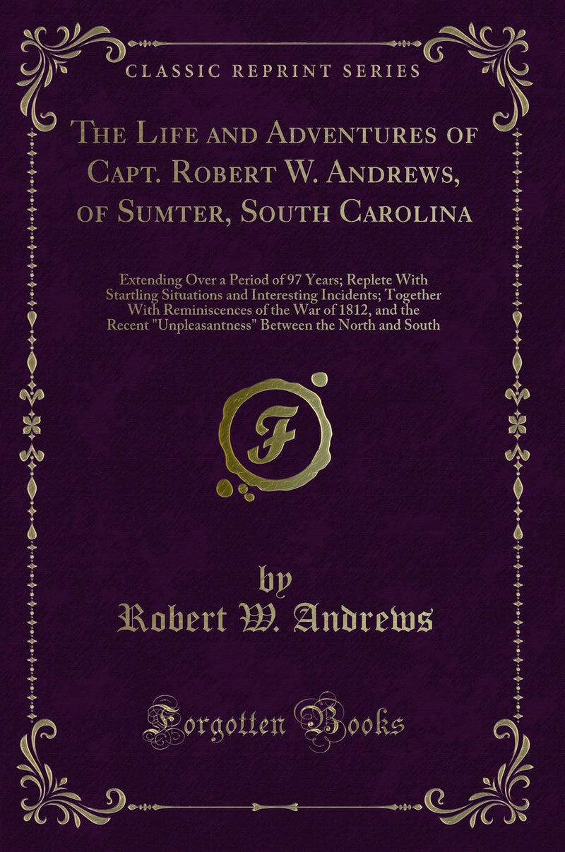"The Life and Adventures of Capt. Robert W. Andrews, of Sumter, South Carolina: Extending Over a Period of 97 Years; Replete With Startling Situations and Interesting Incidents; Together With Reminiscences of the War of 1812, and the Recent "Unpleasantne"