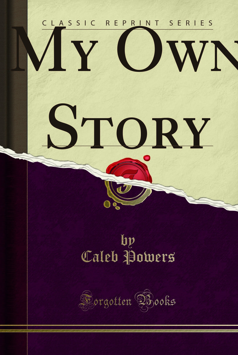 My Own Story: An Account of the Conditions in Kentucky Leading to the Assassination of William Goebel, Who Was Declared Governor of the State, and My Indictment and Conviction on the Charge of Complicity in His Murder (Classic Reprint)