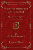 When the Wildwood Was in Flower: A Narrative Covering the Fifteen Years Experiences of a New Yorker on the Western Plains (Classic Reprint)