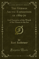 The German Arctic Expedition of 1869-70: And Narrative of the Wreck of the Hansa in the Ice (Classic Reprint)